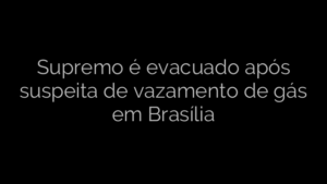 ​Supremo é evacuado após suspeita de vazamento de gás em Brasília 